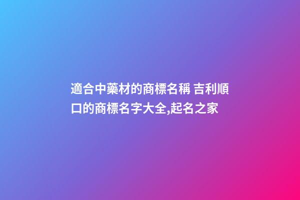 適合中藥材的商標名稱 吉利順口的商標名字大全,起名之家-第1張-商標起名-玄機派